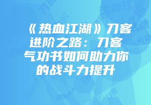 《热血江湖》刀客进阶之路：刀客气功书如何助力你的战斗力提升