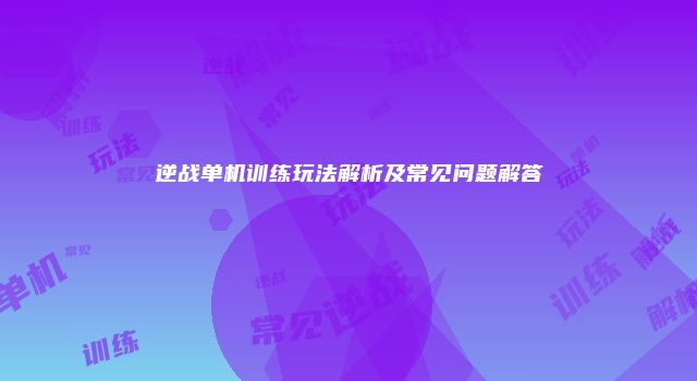 逆战单机训练玩法解析及常见问题解答