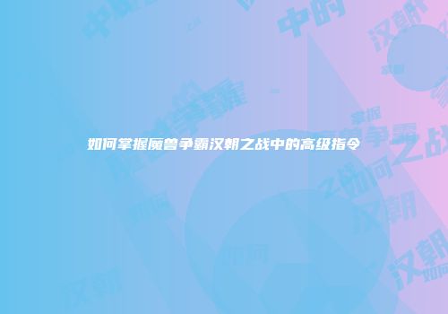 如何掌握魔兽争霸汉朝之战中的高级指令