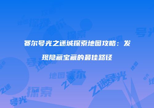 赛尔号光之迷城探索地图攻略：发现隐藏宝藏的最佳路径