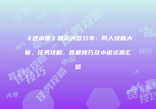 《逆水寒》精彩内容分享：同人绘画大赛、任务攻略、答题技巧及小说资源汇总