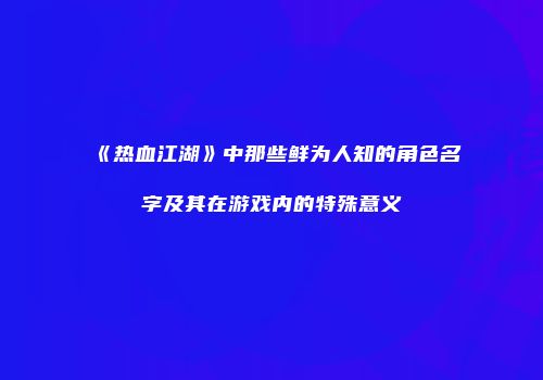 《热血江湖》中那些鲜为人知的角色名字及其在游戏内的特殊意义