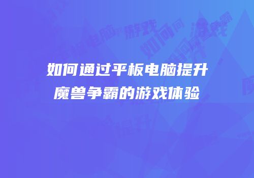 如何通过平板电脑提升魔兽争霸的游戏体验