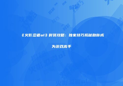 《火影忍者ol》时装攻略：独家技巧揭秘助你成为游戏高手