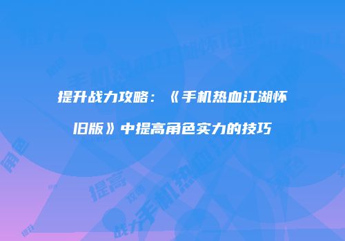 提升战力攻略：《手机热血江湖怀旧版》中提高角色实力的技巧