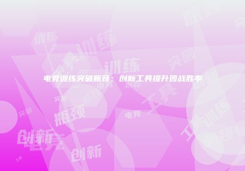 电竞训练突破瓶颈：创新工具提升团战胜率