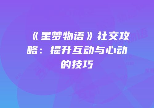 《星梦物语》社交攻略：提升互动与心动的技巧