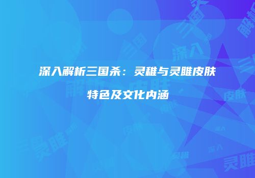 深入解析三国杀：灵稚与灵雎皮肤特色及文化内涵