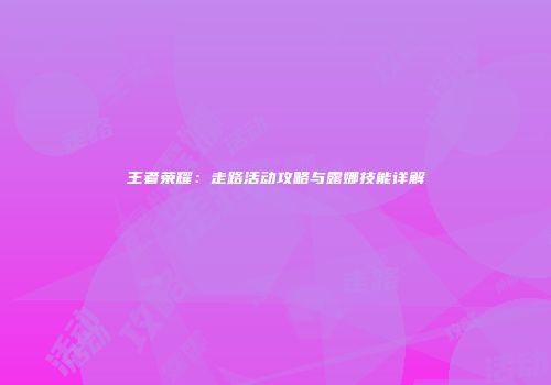 王者荣耀：走路活动攻略与露娜技能详解
