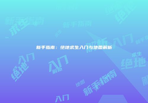 新手指南：绝地求生入门与地图解析