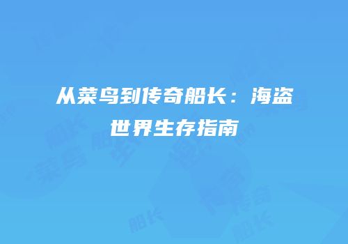 从菜鸟到传奇船长：海盗世界生存指南