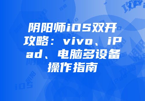 阴阳师iOS双开攻略：vivo、iPad、电脑多设备操作指南