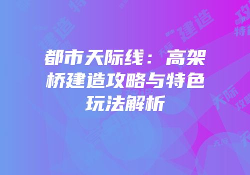 都市天际线：高架桥建造攻略与特色玩法解析