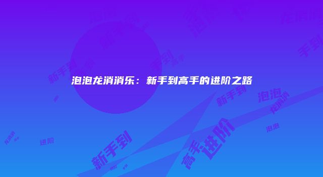 泡泡龙消消乐：新手到高手的进阶之路