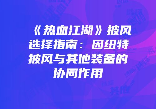 《热血江湖》披风选择指南：因纽特披风与其他装备的协同作用