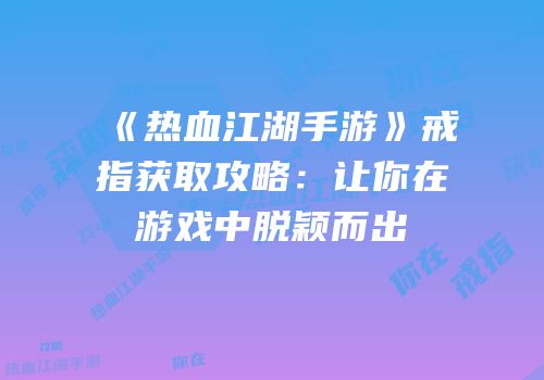 《热血江湖手游》戒指获取攻略：让你在游戏中脱颖而出