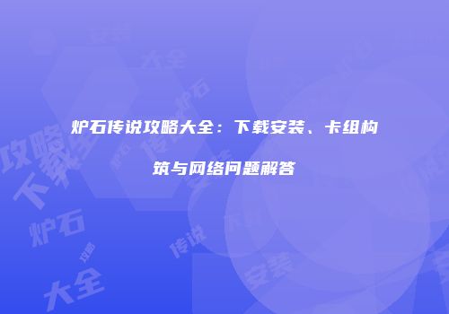 炉石传说攻略大全：下载安装、卡组构筑与网络问题解答