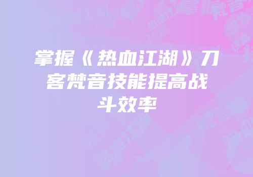 掌握《热血江湖》刀客梵音技能提高战斗效率