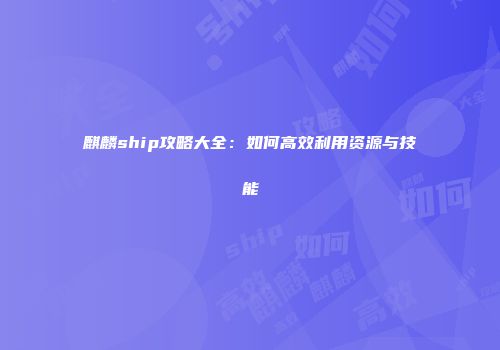 麒麟ship攻略大全：如何高效利用资源与技能