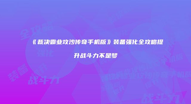 《裁决霸业攻沙传奇手机版》装备强化全攻略提升战斗力不是梦