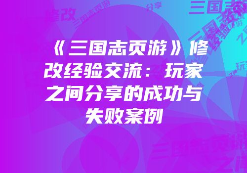《三国志页游》修改经验交流：玩家之间分享的成功与失败案例