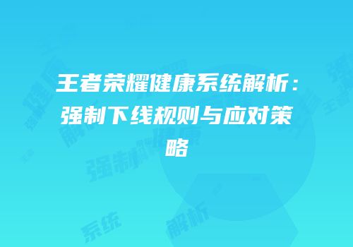 王者荣耀健康系统解析：强制下线规则与应对策略