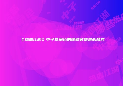 《热血江湖》中子夏角色的哪些装备是必备的
