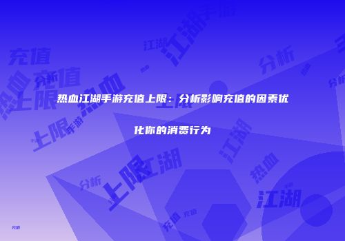 热血江湖手游充值上限：分析影响充值的因素优化你的消费行为