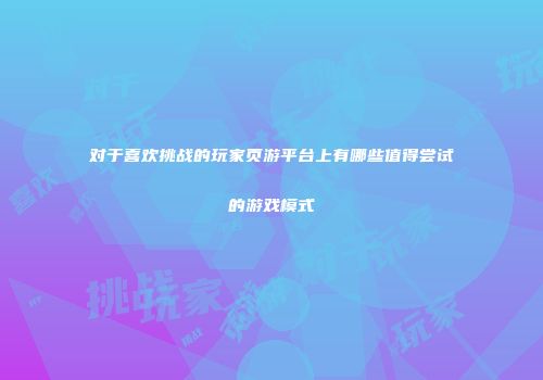 对于喜欢挑战的玩家页游平台上有哪些值得尝试的游戏模式