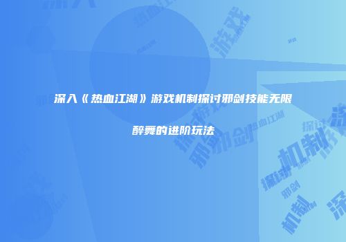 深入《热血江湖》游戏机制探讨邪剑技能无限醉舞的进阶玩法