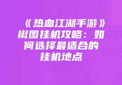 《热血江湖手游》椒图挂机攻略：如何选择最适合的挂机地点
