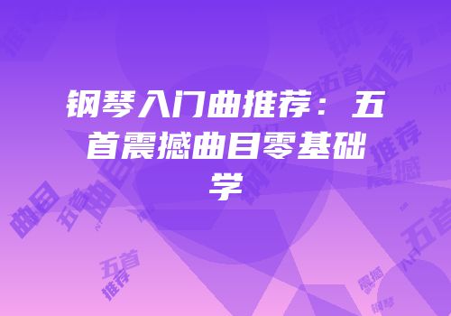 钢琴入门曲推荐：五首震撼曲目零基础学