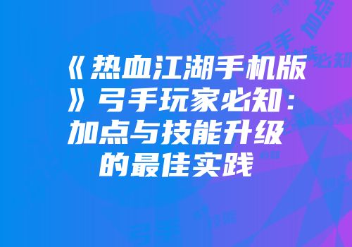 《热血江湖手机版》弓手玩家必知：加点与技能升级的最佳实践