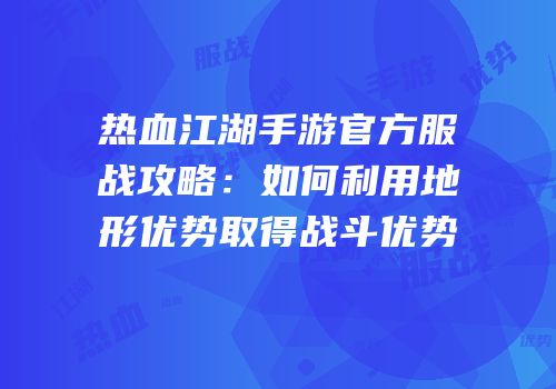热血江湖手游官方服战攻略：如何利用地形优势取得战斗优势