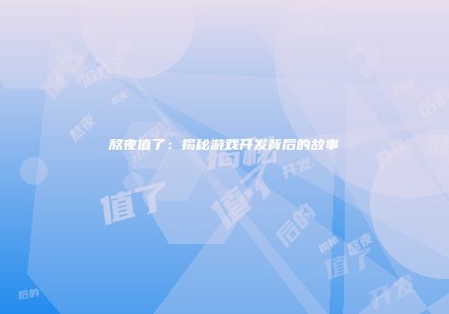 熬夜值了：揭秘游戏开发背后的故事