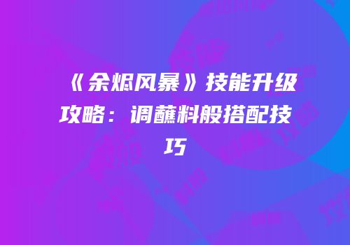 《余烬风暴》技能升级攻略：调蘸料般搭配技巧