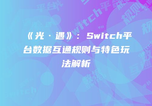 《光·遇》：Switch平台数据互通规则与特色玩法解析