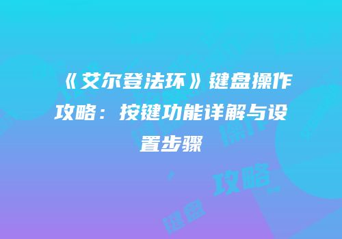《艾尔登法环》键盘操作攻略：按键功能详解与设置步骤