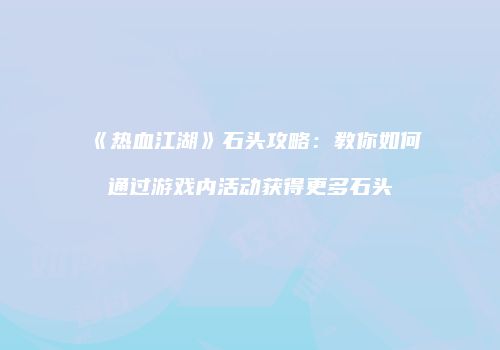 《热血江湖》石头攻略：教你如何通过游戏内活动获得更多石头