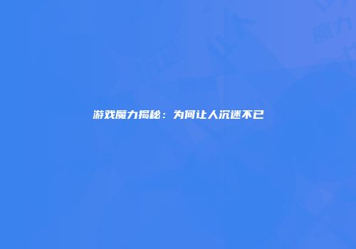 游戏魔力揭秘：为何让人沉迷不已