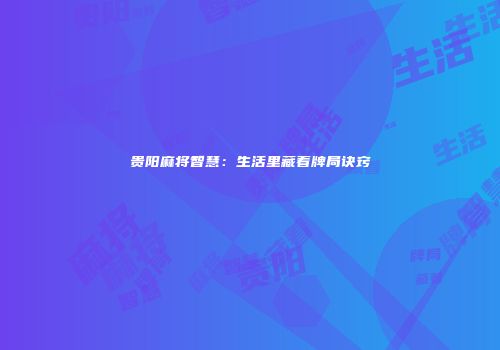贵阳麻将智慧：生活里藏着牌局诀窍