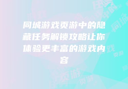 同城游戏页游中的隐藏任务解锁攻略让你体验更丰富的游戏内容