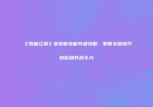 《热血江湖》女剑客技能升级攻略：掌握关键技巧轻松提升战斗力