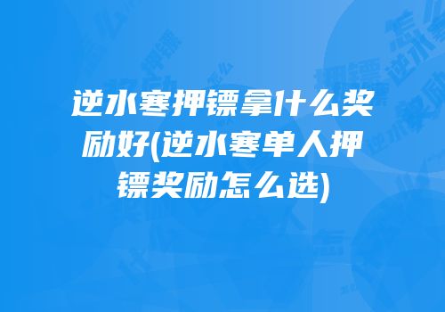 逆水寒押镖拿什么奖励好(逆水寒单人押镖奖励怎么选)