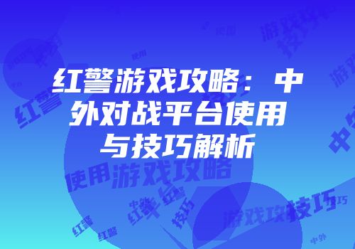 红警游戏攻略：中外对战平台使用与技巧解析