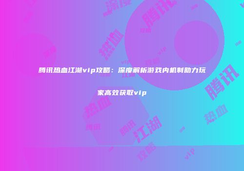 腾讯热血江湖vip攻略：深度解析游戏内机制助力玩家高效获取vip