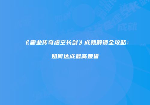 《霸业传奇虚空长剑》成就解锁全攻略:如何达成最高荣誉