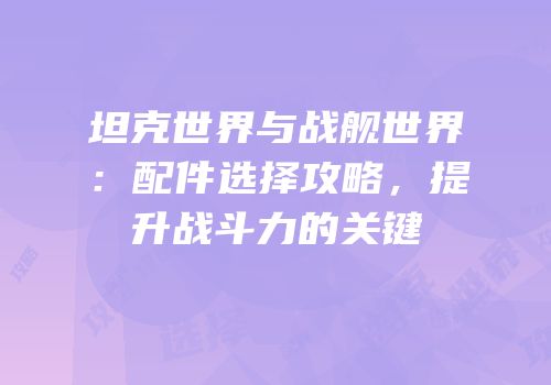 坦克世界与战舰世界：配件选择攻略，提升战斗力的关键