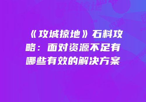 《攻城掠地》石料攻略：面对资源不足有哪些有效的解决方案