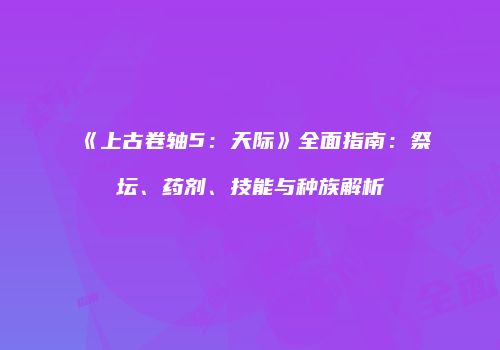 《上古卷轴5：天际》全面指南：祭坛、药剂、技能与种族解析